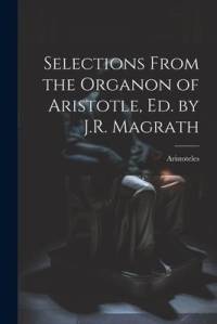 Selections From the Organon of Aristotle, Ed. by J.R. Magrath av Aristoteles