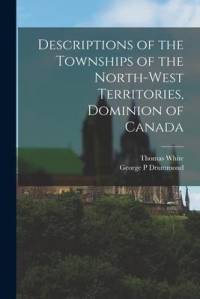 Descriptions of the Townships of the North-West Territories, Dominion of Canada [microform] av Thomas White