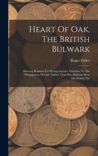 Heart Of Oak, The British Bulwark: Shewing Reasons For Paying Greater Attention To The Propagation Of Oak Timber Than Has Hitherto Been Manifested, Et av Roger Fisher