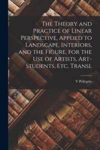 The Theory and Practice of Linear Perspective, Applied to Landscape, Interiors, and the Figure, for the Use of Artists, Art-Students, Etc. Transl av V. Pellegrin
