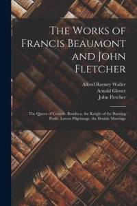 The Works of Francis Beaumont and John Fletcher: The Queen of Corinth. Bonduca. the Knight of the Burning Pestle. Lovers Pilgrimage. the Double Marria av Francis Beaumont