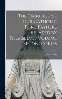 The Troubles of our Catholic Fore-fathers Related by Themselves Volume Second Series av John Morris