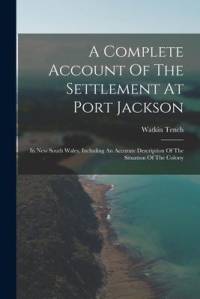 A Complete Account Of The Settlement At Port Jackson: In New South Wales, Including An Accurate Description Of The Situation Of The Colony av Watkin Tench