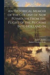 An Historical Memoir of the Colony of New Plymouth, From the Flight of the Pilgrims Into Holland In av Samuel Gardner Drake