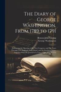 The Diary of George Washington, From 1789 to 1791: Embracing the Opening of the First Congress, and His Tours Through New England, Long Island, and th av George Washington