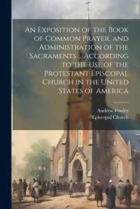 An Exposition of the Book of Common Prayer, and Administration of the Sacraments ... According to the Use of the Protestant Episcopal Church in the Un av Andrew Fowler