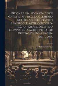 Didone Abbandonata. Siroe. Catone In Utica. La Clemenza Di Tito. Achille In Sciro. Temistocle. Attilio Regolo.-v.2. Artaserse. Demetrio. Olimpiade. De av Pietro Metastasio