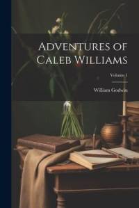 Adventures of Caleb Williams; Volume 1 av William Godwin