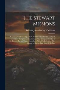 The Stewart Missions: A Series of Letters and Journals, Calculated to Exhibit to British Christians, the Spiritual Destitution of the Emigra av William James Darley Waddilove