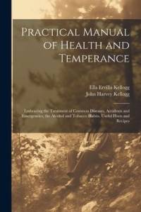Practical Manual of Health and Temperance: Embracing the Treatment of Common Diseases, Accidents and Emergencies, the Alcohol and Tobacco Habits, Usef av John Harvey Kellogg