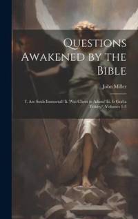 Questions Awakened by the Bible: I. Are Souls Immortal? Ii. Was Christ in Adam? Iii. Is God a Trinity?, Volumes 1-3 av John Miller