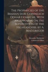 The Prophecies of the Brahan Seer, Coinneach Odhar Fiosaiche. With an Appendix On the Superstition of the Highlanders, by A. Macgregor av Alexander Mackenzie