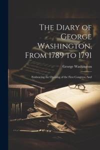 The Diary of George Washington, From 1789 to 1791: Embracing the Opening of the First Congress, And av George Washington