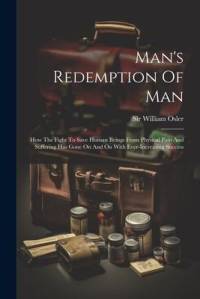 Man's Redemption Of Man: How The Fight To Save Human Beings From Physical Pain And Suffering Has Gone On And On With Ever-increasing Success av William Osler