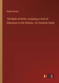 The Myth of Kirkê. Including a Visit of Odysseus to the Shades. An Homerik Study av Robert Brown