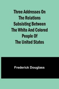 Three addresses on the relations subsisting between the white and colored people of the United States av Frederick Douglass