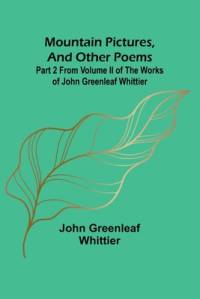 Mountain Pictures, and other poems; Part 2 From Volume II of The Works of John Greenleaf Whittier av John Greenleaf Whittier