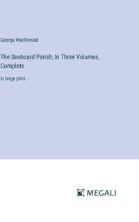 The Seaboard Parish; In Three Volumes, Complete av George MacDonald