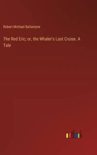The Red Eric; or, the Whaler's Last Cruise. A Tale av Robert Michael Ballantyne
