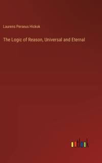The Logic of Reason, Universal and Eternal av Laurens Perseus Hickok