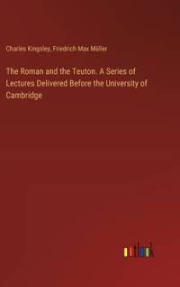 The Roman and the Teuton. A Series of Lectures Delivered Before the University of Cambridge av Charles Kingsley