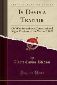 Is Davis a Traitor: Or Was Secession a Constitutional Right Previous to the War of 1861? (Classic Reprint) av Albert Taylor Bledsoe