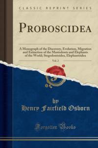 Proboscidea, Vol. 2: A Monograph of the Discovery, Evolution, Migration and Extinction of the Mastodonts and Elephants of the World; Stegodontoidea, Elephantoidea (Classic Reprint) av Henry Fairfield Osborn