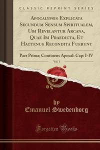 Apocalypsis Explicata Secundum Sensum Spiritualem, Ubi Revelantur Arcana, Quae Ibi Praedicta, Et Hactenus Recondita Fuerunt, Vol. 1: Pars Prima; Continens Apocal: Cap: I-IV (Classic Reprint) av Emanuel Swedenborg