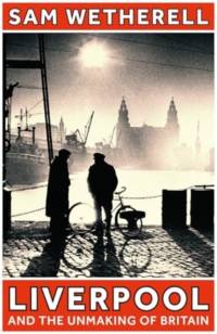 Liverpool and the Unmaking of Britain av Sam Wetherell
