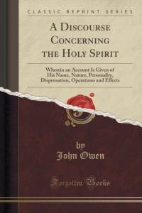 A Discourse Concerning the Holy Spirit: Wherein an Account Is Given of His Name, Nature, Personality, Dispensation, Operations and Effects (Classic Reprint) av John Owen