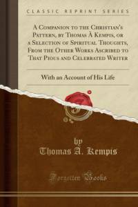 A Companion to the Christian's Pattern, by Thomas A Kempis, or a Selection of Spiritual Thoughts, From the Other Works Ascribed to That Pious and Celebrated Writer: With an Account of His Life (Classic Reprint) av Thomas A. Kempis