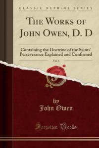 The Works of John Owen, D. D, Vol. 6: Containing the Doctrine of the Saints' Perseverance Explained and Confirmed (Classic Reprint) av John Owen