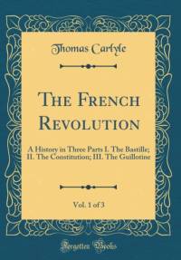 The French Revolution, Vol. 1 of 3: A History in Three Parts I. The Bastille; II. The Constitution; III. The Guillotine (Classic Reprint) av Thomas Carlyle