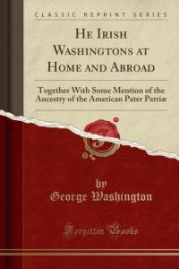 He Irish Washingtons at Home and Abroad: Together With Some Mention of the Ancestry of the American Pater Patriae (Classic Reprint) av George Washington